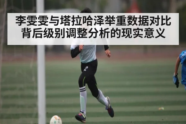 李雯雯与塔拉哈泽举重数据对比背后级别调整分析的现实意义