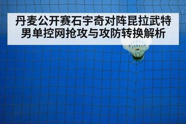 丹麦公开赛石宇奇对阵昆拉武特男单控网抢攻与攻防转换解析