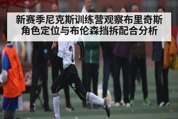 新赛季尼克斯训练营观察布里奇斯角色定位与布伦森挡拆配合分析
