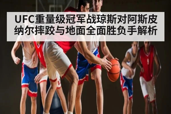 UFC重量级冠军战琼斯对阿斯皮纳尔摔跤与地面全面胜负手解析