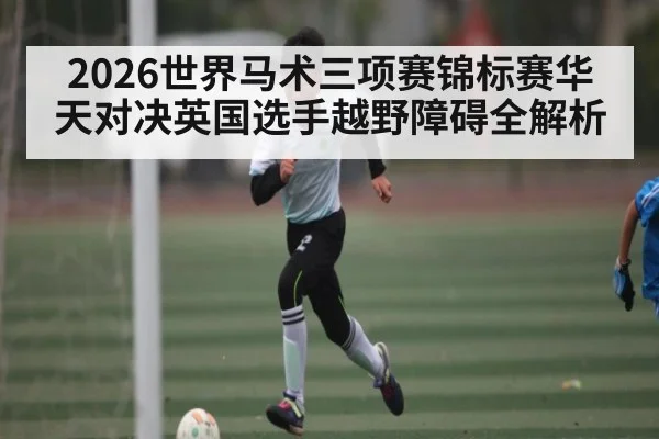 2026世界马术三项赛锦标赛华天对决英国选手越野障碍全解析