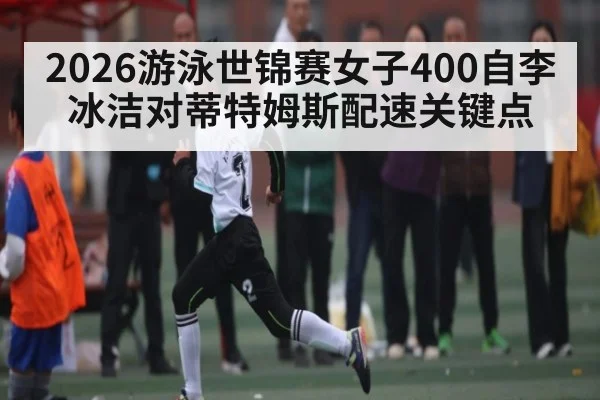 2026游泳世锦赛女子400自李冰洁对蒂特姆斯配速关键点