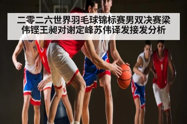 二零二六世界羽毛球锦标赛男双决赛梁伟铿王昶对谢定峰苏伟译发接发分析