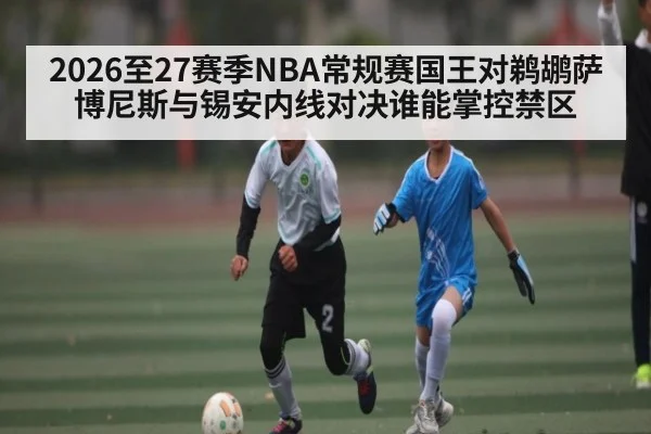 2026至27赛季NBA常规赛国王对鹈鹕萨博尼斯与锡安内线对决谁能掌控禁区