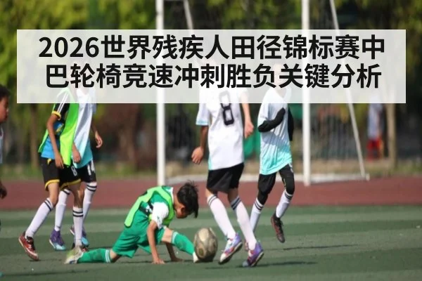 2026世界残疾人田径锦标赛中巴轮椅竞速冲刺胜负关键分析