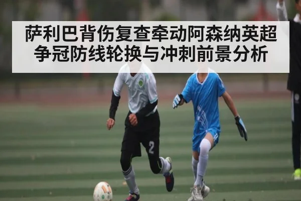 萨利巴背伤复查牵动阿森纳英超争冠防线轮换与冲刺前景分析